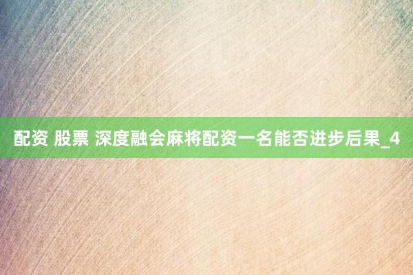 配资 股票 深度融会麻将配资一名能否进步后果_4