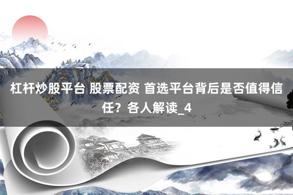 杠杆炒股平台 股票配资 首选平台背后是否值得信任？各人解读_4