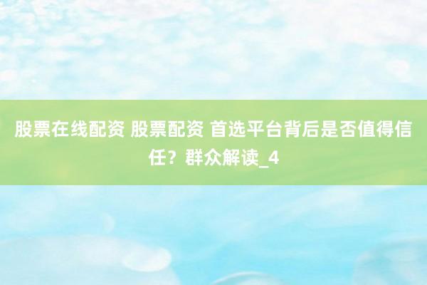 股票在线配资 股票配资 首选平台背后是否值得信任？群众解读_4