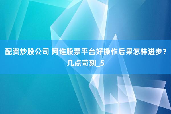 配资炒股公司 阿谁股票平台好操作后果怎样进步？几点苛刻_5