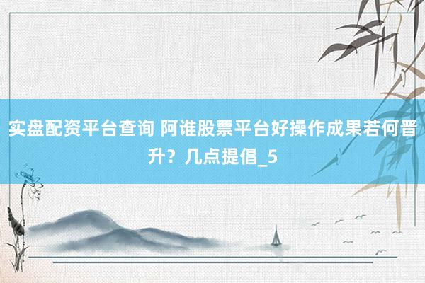 实盘配资平台查询 阿谁股票平台好操作成果若何晋升？几点提倡_5