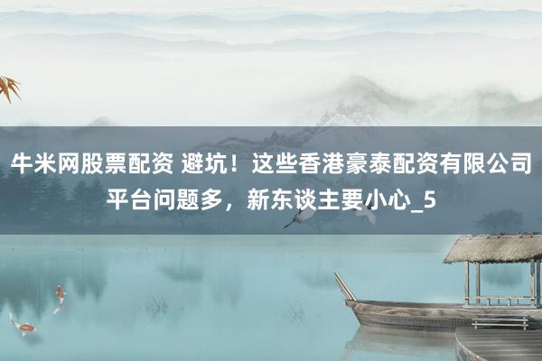 牛米网股票配资 避坑！这些香港豪泰配资有限公司平台问题多，新东谈主要小心_5