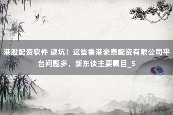 港股配资软件 避坑！这些香港豪泰配资有限公司平台问题多，新东谈主要瞩目_5