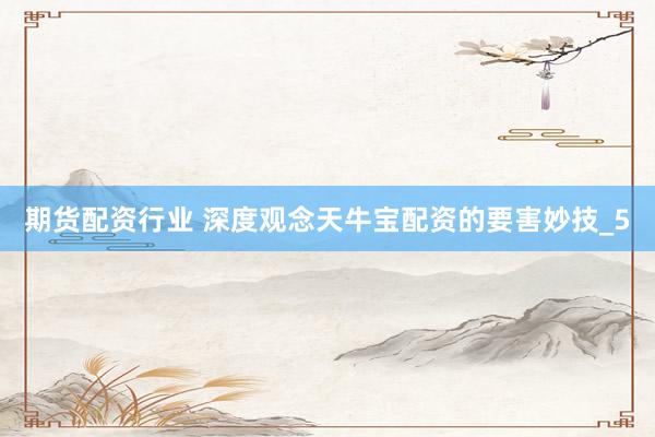 期货配资行业 深度观念天牛宝配资的要害妙技_5