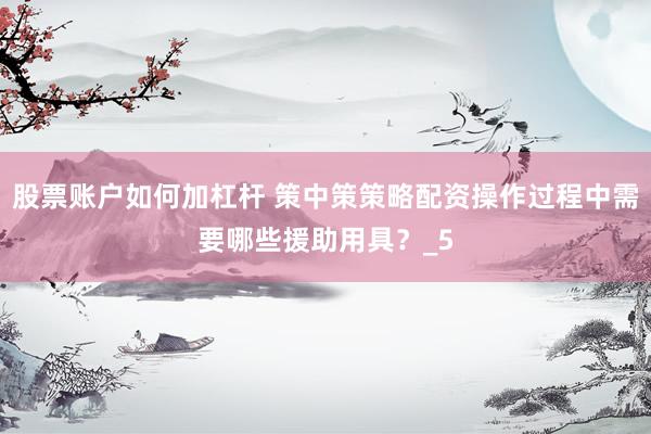 股票账户如何加杠杆 策中策策略配资操作过程中需要哪些援助用具?_5