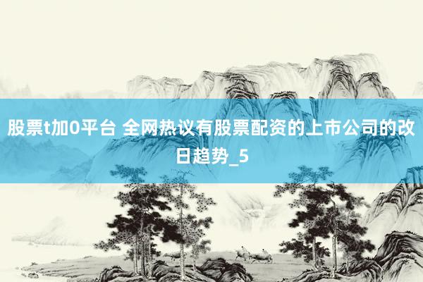 股票t加0平台 全网热议有股票配资的上市公司的改日趋势_5