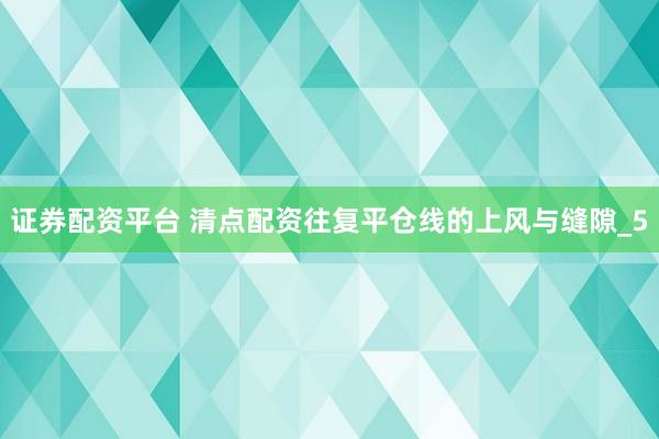证券配资平台 清点配资往复平仓线的上风与缝隙_5
