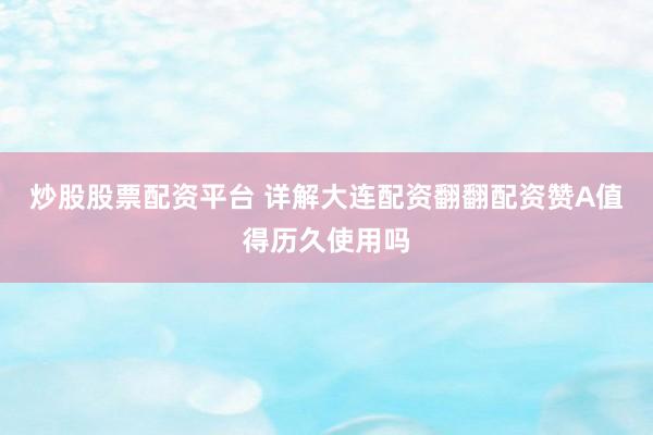 炒股股票配资平台 详解大连配资翻翻配资赞A值得历久使用吗