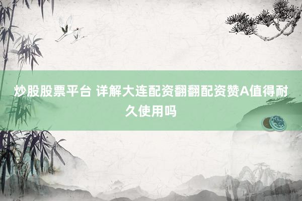 炒股股票平台 详解大连配资翻翻配资赞A值得耐久使用吗