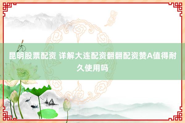 昆明股票配资 详解大连配资翻翻配资赞A值得耐久使用吗