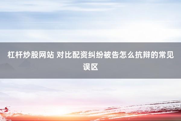 杠杆炒股网站 对比配资纠纷被告怎么抗辩的常见误区