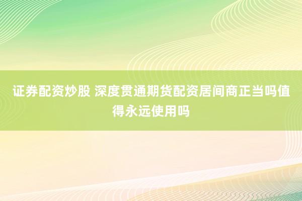 证券配资炒股 深度贯通期货配资居间商正当吗值得永远使用吗