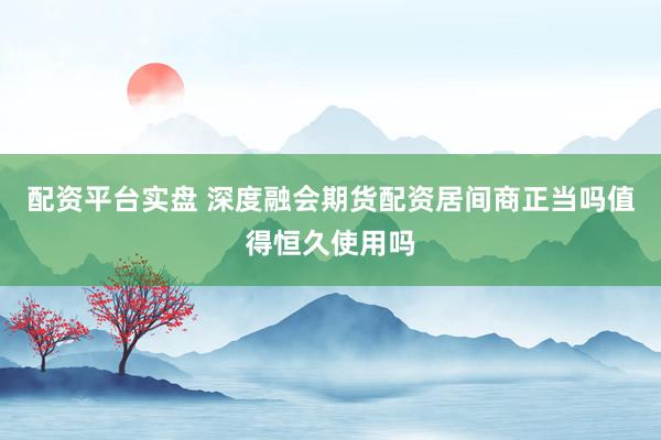 配资平台实盘 深度融会期货配资居间商正当吗值得恒久使用吗