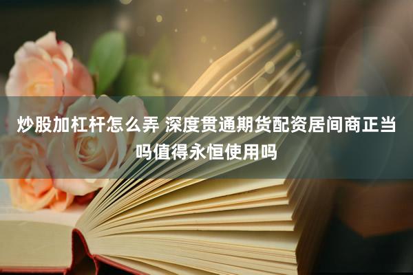 炒股加杠杆怎么弄 深度贯通期货配资居间商正当吗值得永恒使用吗