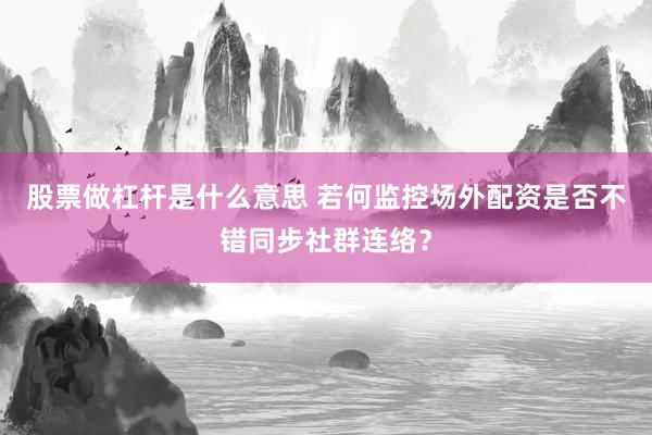 股票做杠杆是什么意思 若何监控场外配资是否不错同步社群连络？