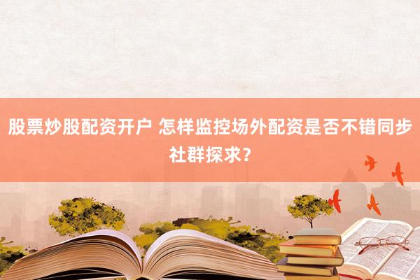 股票炒股配资开户 怎样监控场外配资是否不错同步社群探求？