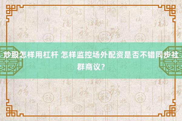炒股怎样用杠杆 怎样监控场外配资是否不错同步社群商议？