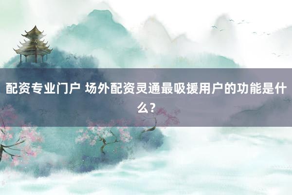 配资专业门户 场外配资灵通最吸援用户的功能是什么？
