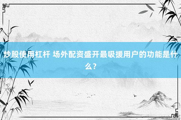 炒股使用杠杆 场外配资盛开最吸援用户的功能是什么？
