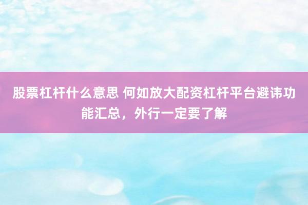 股票杠杆什么意思 何如放大配资杠杆平台避讳功能汇总，外行一定要了解