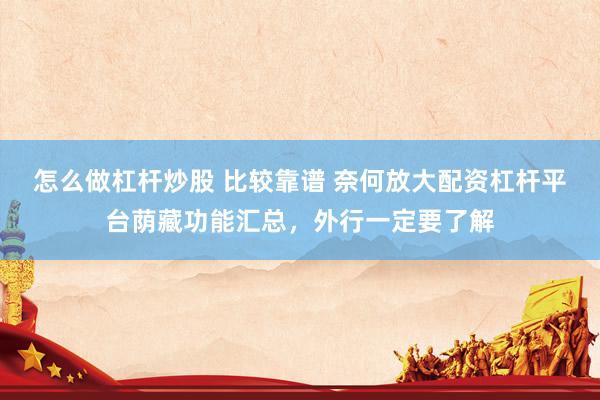 怎么做杠杆炒股 比较靠谱 奈何放大配资杠杆平台荫藏功能汇总，外行一定要了解