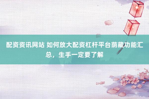 配资资讯网站 如何放大配资杠杆平台荫藏功能汇总，生手一定要了解