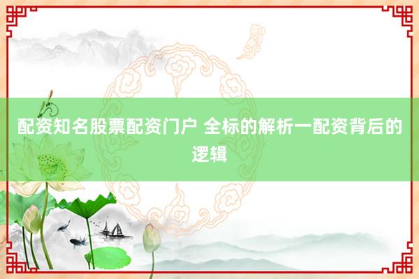 配资知名股票配资门户 全标的解析一配资背后的逻辑
