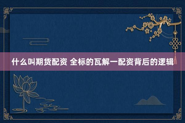 什么叫期货配资 全标的瓦解一配资背后的逻辑