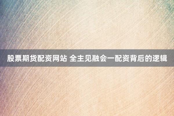 股票期货配资网站 全主见融会一配资背后的逻辑