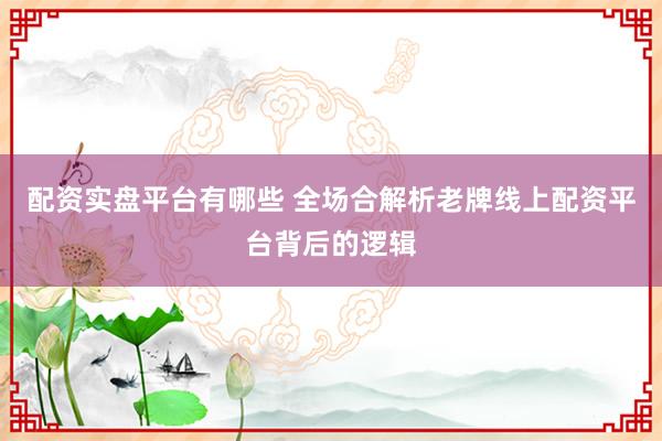 配资实盘平台有哪些 全场合解析老牌线上配资平台背后的逻辑