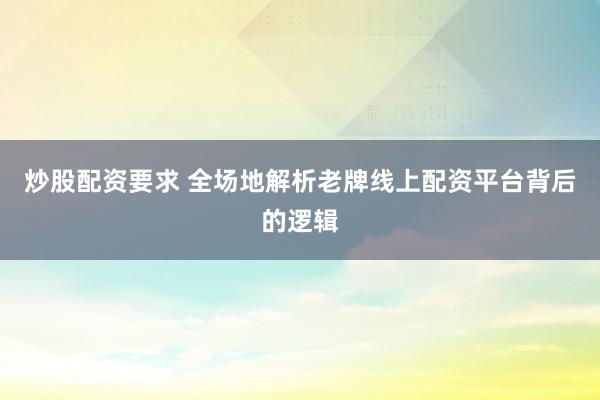 炒股配资要求 全场地解析老牌线上配资平台背后的逻辑