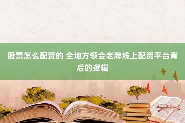 股票怎么配资的 全地方领会老牌线上配资平台背后的逻辑