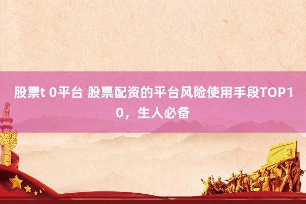 股票t 0平台 股票配资的平台风险使用手段TOP10，生人必备