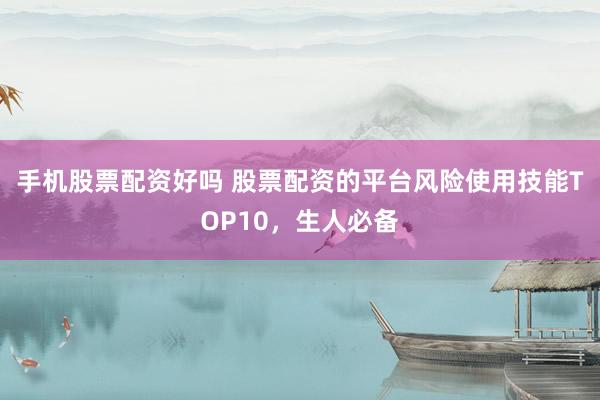 手机股票配资好吗 股票配资的平台风险使用技能TOP10，生人必备