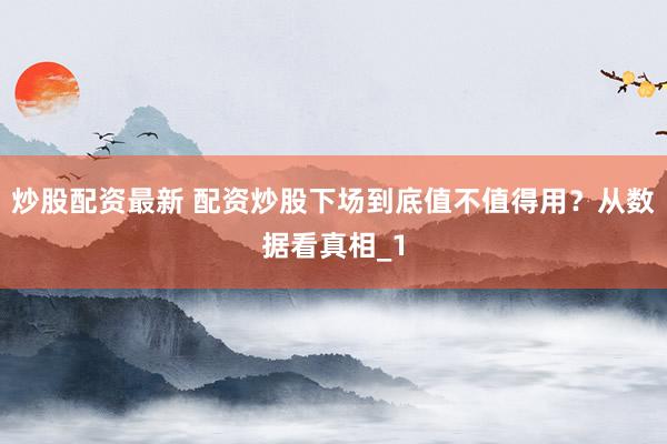 炒股配资最新 配资炒股下场到底值不值得用？从数据看真相_1