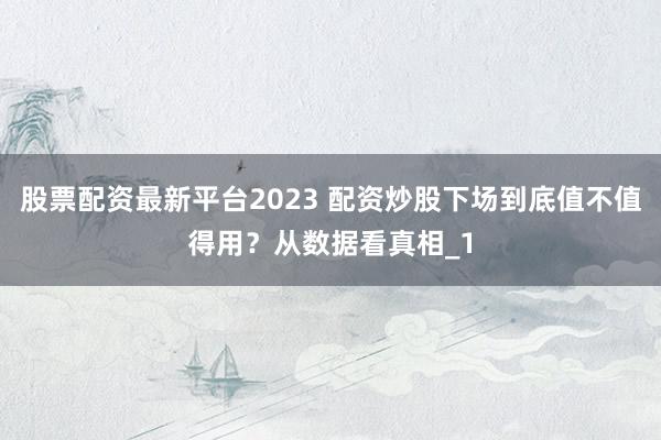 股票配资最新平台2023 配资炒股下场到底值不值得用？从数据看真相_1