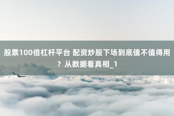 股票100倍杠杆平台 配资炒股下场到底值不值得用？从数据看真相_1