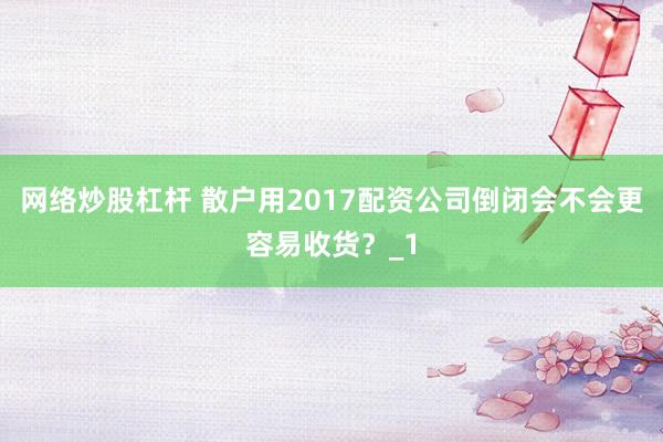 网络炒股杠杆 散户用2017配资公司倒闭会不会更容易收货？_1