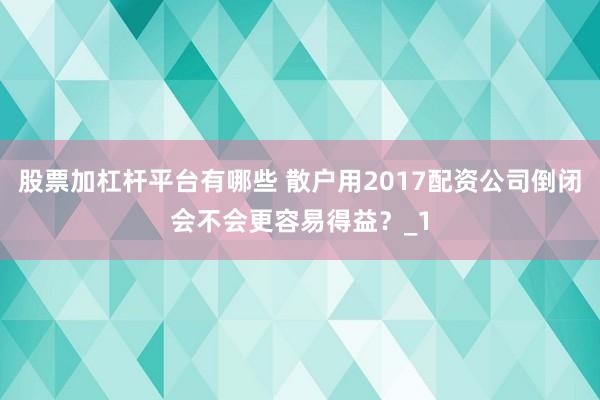 股票加杠杆平台有哪些 散户用2017配资公司倒闭会不会更容易得益？_1