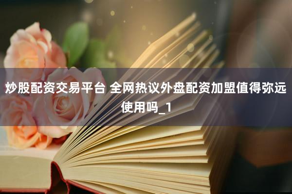 炒股配资交易平台 全网热议外盘配资加盟值得弥远使用吗_1