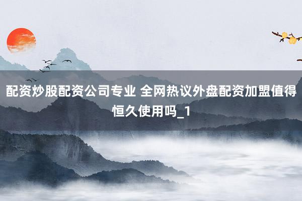 配资炒股配资公司专业 全网热议外盘配资加盟值得恒久使用吗_1