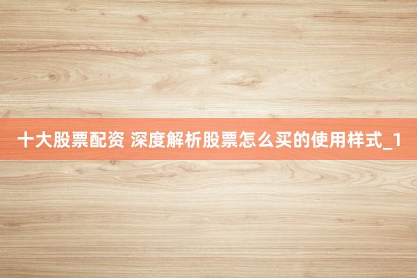 十大股票配资 深度解析股票怎么买的使用样式_1