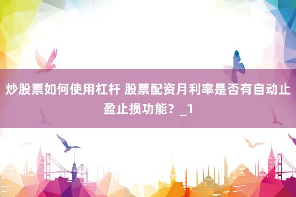 炒股票如何使用杠杆 股票配资月利率是否有自动止盈止损功能？_1