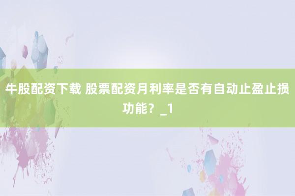 牛股配资下载 股票配资月利率是否有自动止盈止损功能？_1