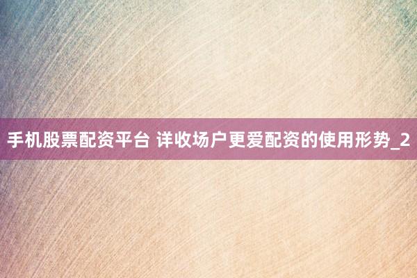 手机股票配资平台 详收场户更爱配资的使用形势_2