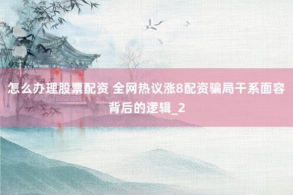 怎么办理股票配资 全网热议涨8配资骗局干系面容背后的逻辑_2