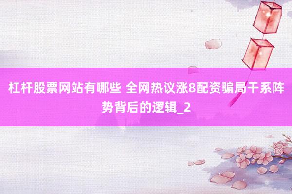 杠杆股票网站有哪些 全网热议涨8配资骗局干系阵势背后的逻辑_2