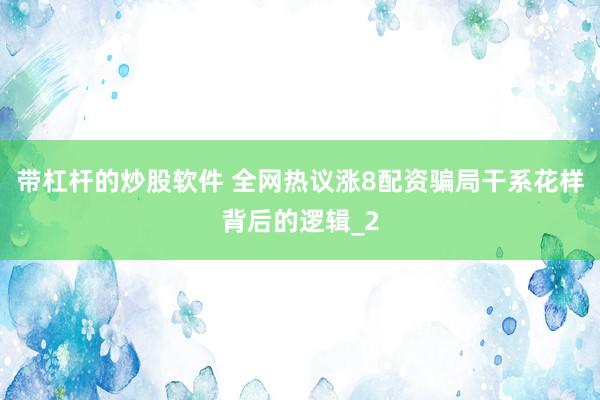 带杠杆的炒股软件 全网热议涨8配资骗局干系花样背后的逻辑_2