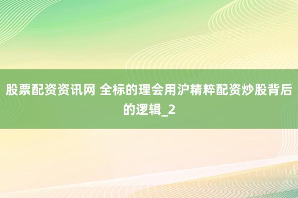 股票配资资讯网 全标的理会用沪精粹配资炒股背后的逻辑_2
