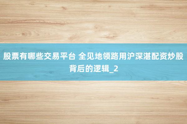 股票有哪些交易平台 全见地领路用沪深湛配资炒股背后的逻辑_2